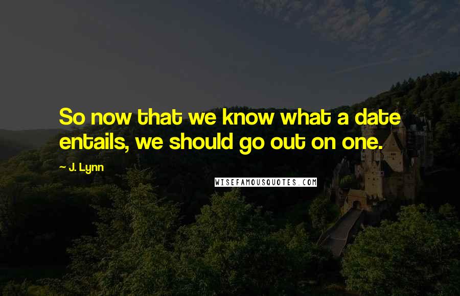 J. Lynn Quotes: So now that we know what a date entails, we should go out on one.