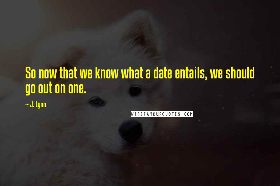 J. Lynn Quotes: So now that we know what a date entails, we should go out on one.