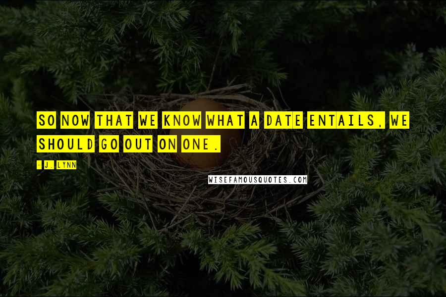 J. Lynn Quotes: So now that we know what a date entails, we should go out on one.