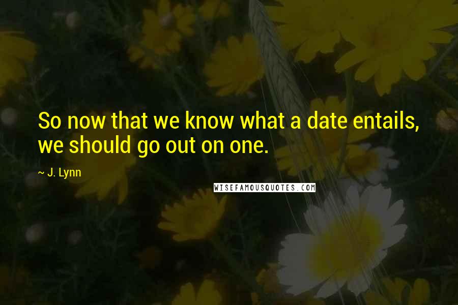 J. Lynn Quotes: So now that we know what a date entails, we should go out on one.