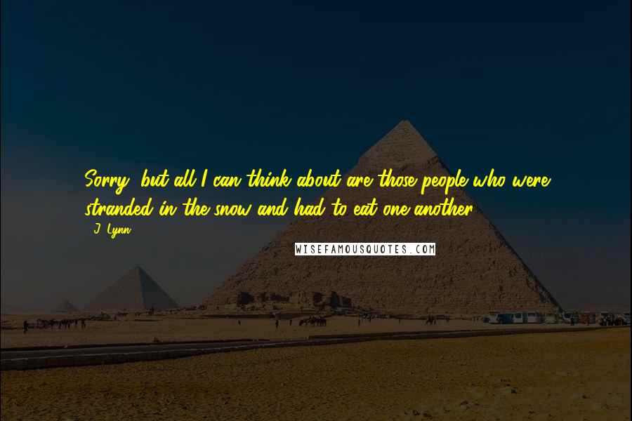 J. Lynn Quotes: Sorry, but all I can think about are those people who were stranded in the snow and had to eat one another.