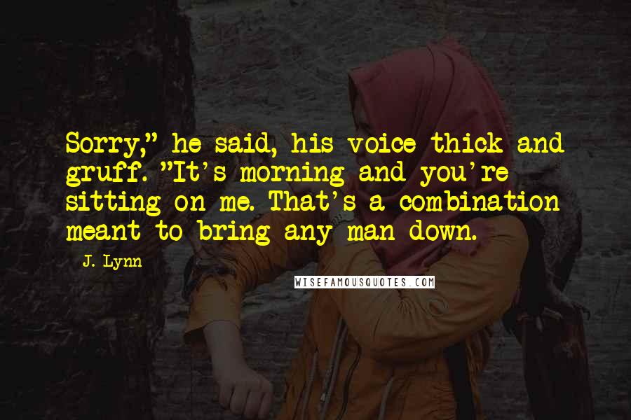 J. Lynn Quotes: Sorry," he said, his voice thick and gruff. "It's morning and you're sitting on me. That's a combination meant to bring any man down.