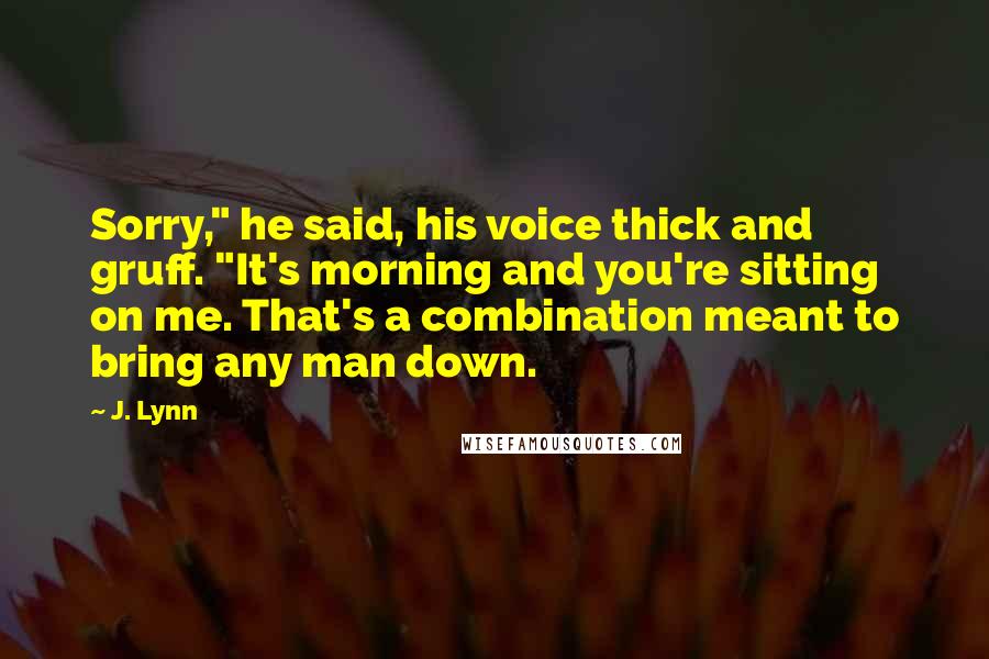 J. Lynn Quotes: Sorry," he said, his voice thick and gruff. "It's morning and you're sitting on me. That's a combination meant to bring any man down.