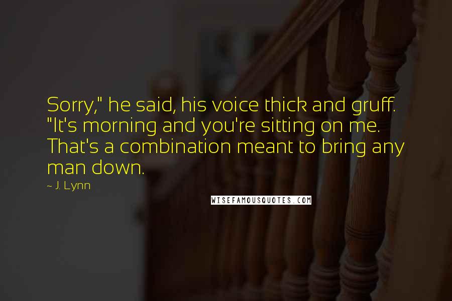 J. Lynn Quotes: Sorry," he said, his voice thick and gruff. "It's morning and you're sitting on me. That's a combination meant to bring any man down.