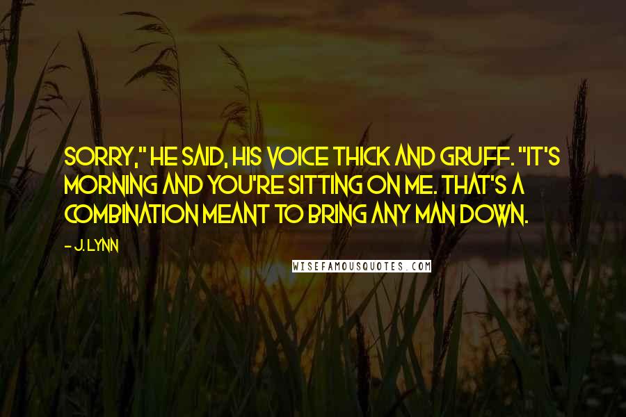 J. Lynn Quotes: Sorry," he said, his voice thick and gruff. "It's morning and you're sitting on me. That's a combination meant to bring any man down.