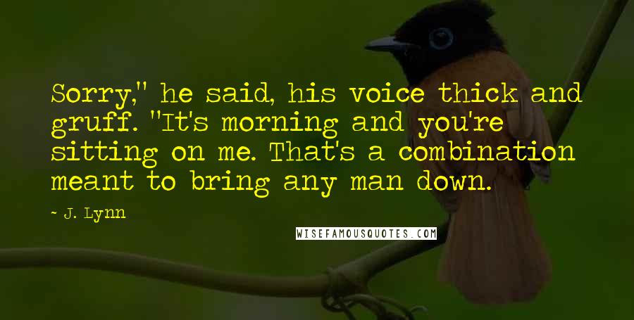 J. Lynn Quotes: Sorry," he said, his voice thick and gruff. "It's morning and you're sitting on me. That's a combination meant to bring any man down.