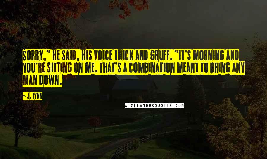 J. Lynn Quotes: Sorry," he said, his voice thick and gruff. "It's morning and you're sitting on me. That's a combination meant to bring any man down.