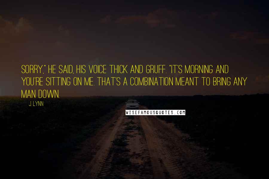 J. Lynn Quotes: Sorry," he said, his voice thick and gruff. "It's morning and you're sitting on me. That's a combination meant to bring any man down.