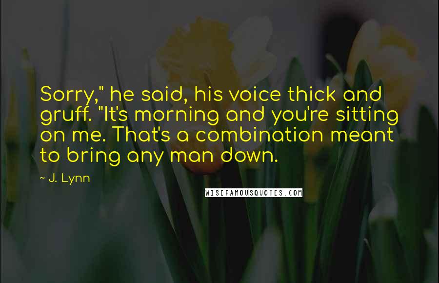 J. Lynn Quotes: Sorry," he said, his voice thick and gruff. "It's morning and you're sitting on me. That's a combination meant to bring any man down.