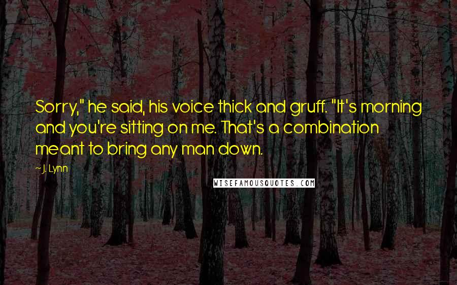 J. Lynn Quotes: Sorry," he said, his voice thick and gruff. "It's morning and you're sitting on me. That's a combination meant to bring any man down.