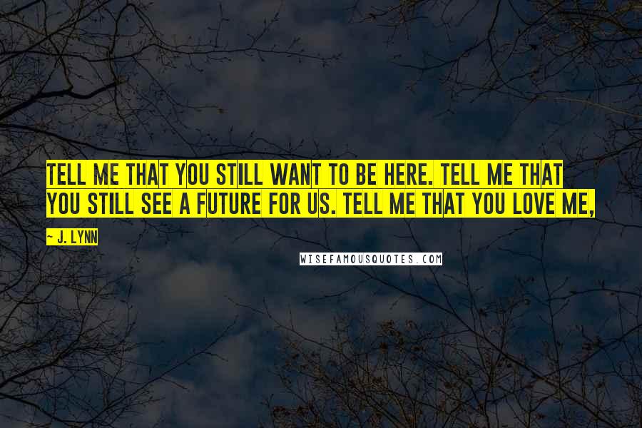 J. Lynn Quotes: Tell me that you still want to be here. Tell me that you still see a future for us. Tell me that you love me,