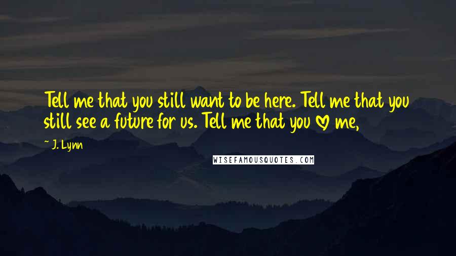 J. Lynn Quotes: Tell me that you still want to be here. Tell me that you still see a future for us. Tell me that you love me,