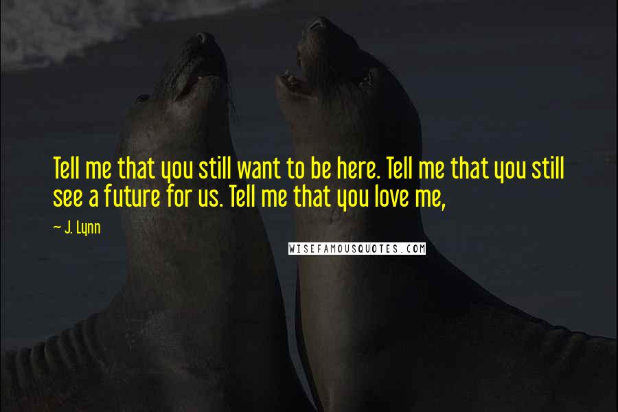 J. Lynn Quotes: Tell me that you still want to be here. Tell me that you still see a future for us. Tell me that you love me,