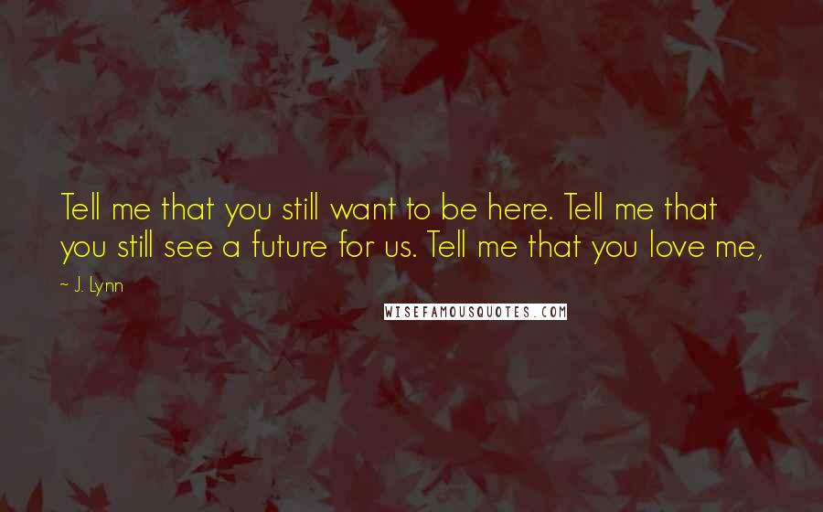 J. Lynn Quotes: Tell me that you still want to be here. Tell me that you still see a future for us. Tell me that you love me,