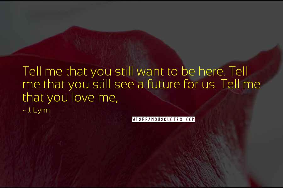 J. Lynn Quotes: Tell me that you still want to be here. Tell me that you still see a future for us. Tell me that you love me,