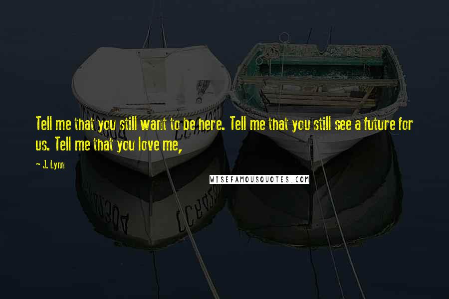 J. Lynn Quotes: Tell me that you still want to be here. Tell me that you still see a future for us. Tell me that you love me,