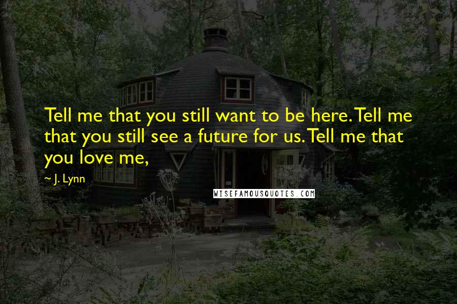 J. Lynn Quotes: Tell me that you still want to be here. Tell me that you still see a future for us. Tell me that you love me,