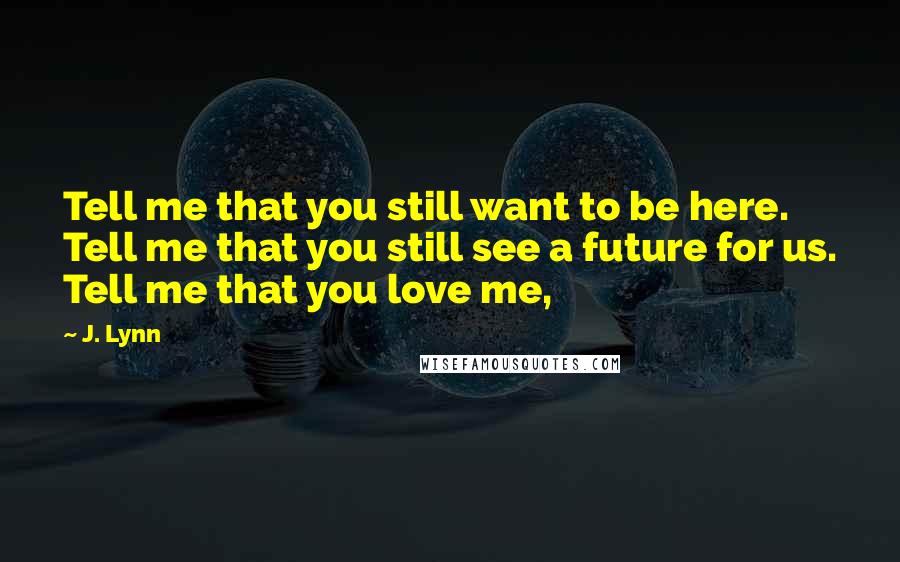 J. Lynn Quotes: Tell me that you still want to be here. Tell me that you still see a future for us. Tell me that you love me,