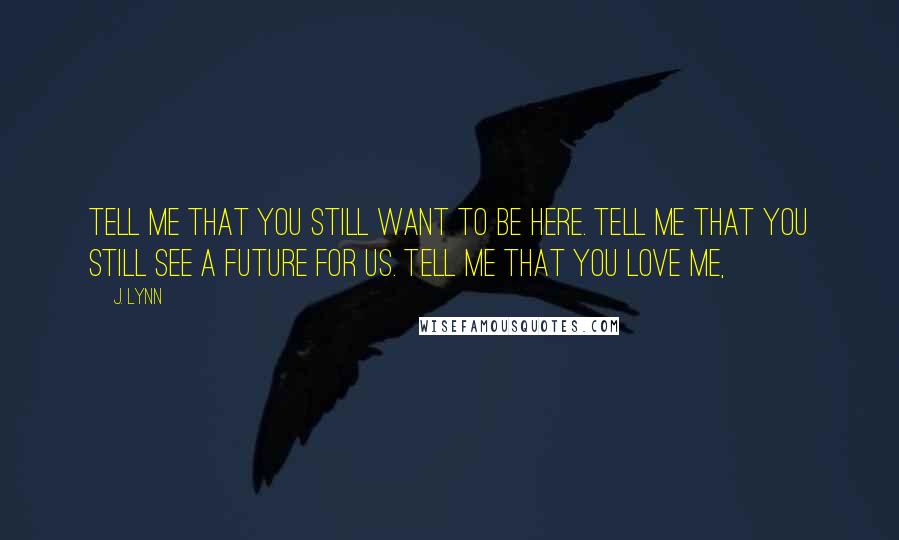 J. Lynn Quotes: Tell me that you still want to be here. Tell me that you still see a future for us. Tell me that you love me,