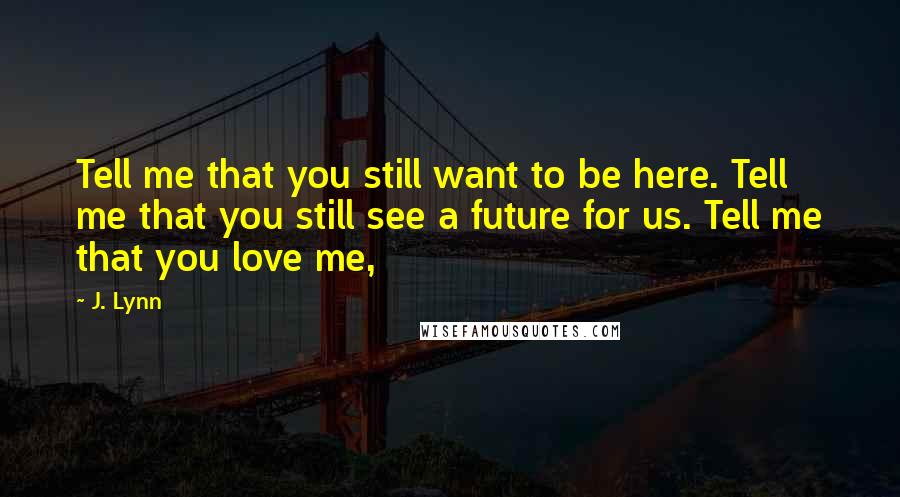 J. Lynn Quotes: Tell me that you still want to be here. Tell me that you still see a future for us. Tell me that you love me,