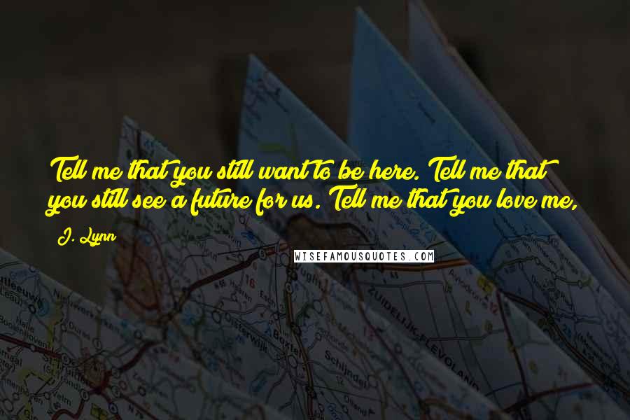 J. Lynn Quotes: Tell me that you still want to be here. Tell me that you still see a future for us. Tell me that you love me,