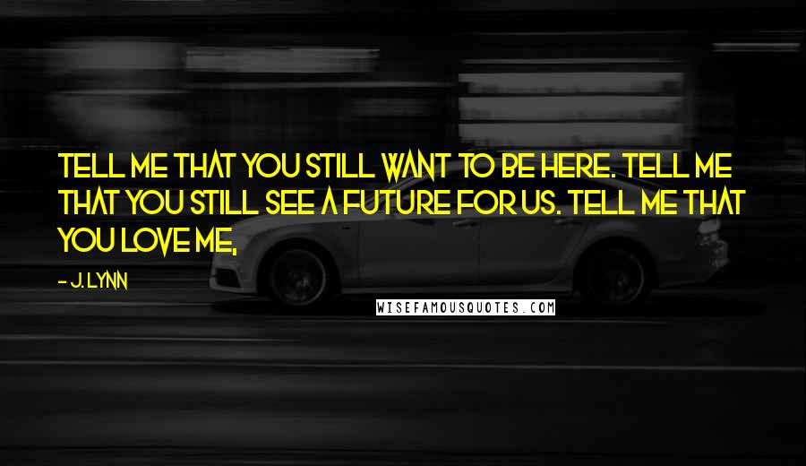 J. Lynn Quotes: Tell me that you still want to be here. Tell me that you still see a future for us. Tell me that you love me,