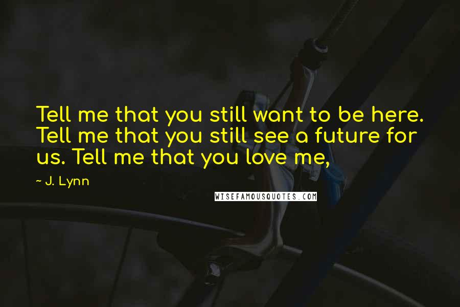J. Lynn Quotes: Tell me that you still want to be here. Tell me that you still see a future for us. Tell me that you love me,