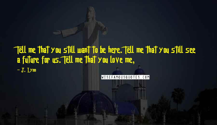 J. Lynn Quotes: Tell me that you still want to be here. Tell me that you still see a future for us. Tell me that you love me,