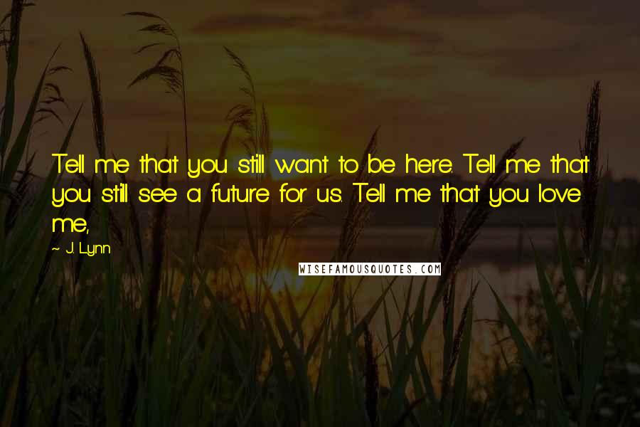 J. Lynn Quotes: Tell me that you still want to be here. Tell me that you still see a future for us. Tell me that you love me,