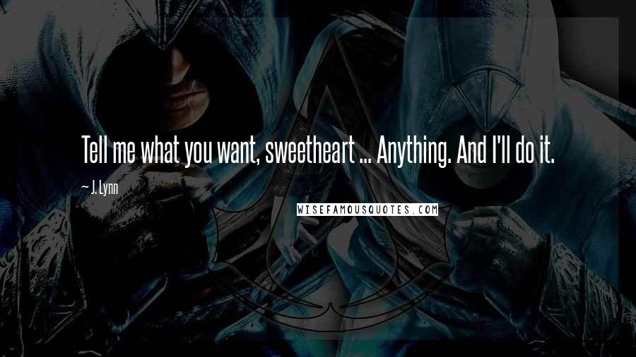 J. Lynn Quotes: Tell me what you want, sweetheart ... Anything. And I'll do it.