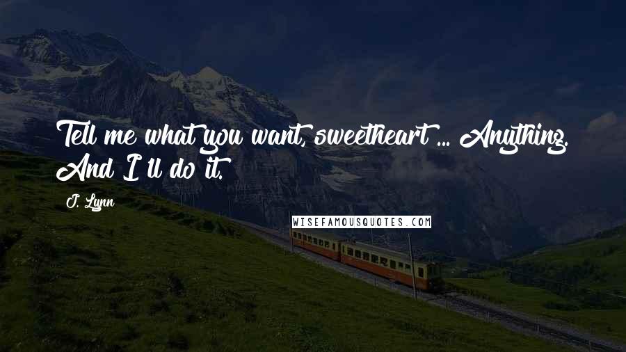 J. Lynn Quotes: Tell me what you want, sweetheart ... Anything. And I'll do it.