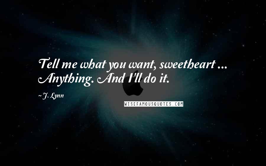 J. Lynn Quotes: Tell me what you want, sweetheart ... Anything. And I'll do it.