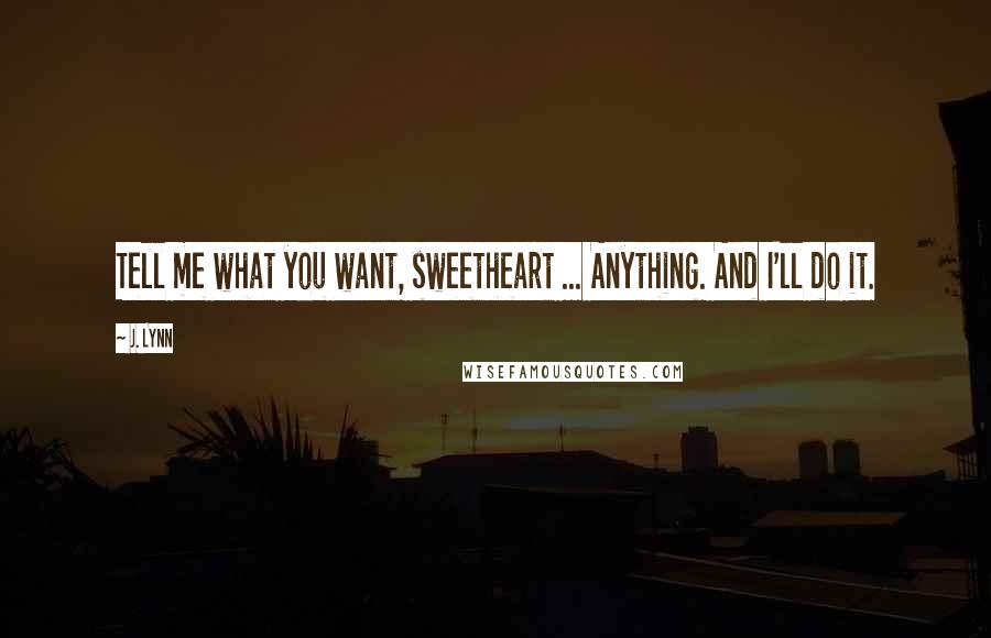 J. Lynn Quotes: Tell me what you want, sweetheart ... Anything. And I'll do it.