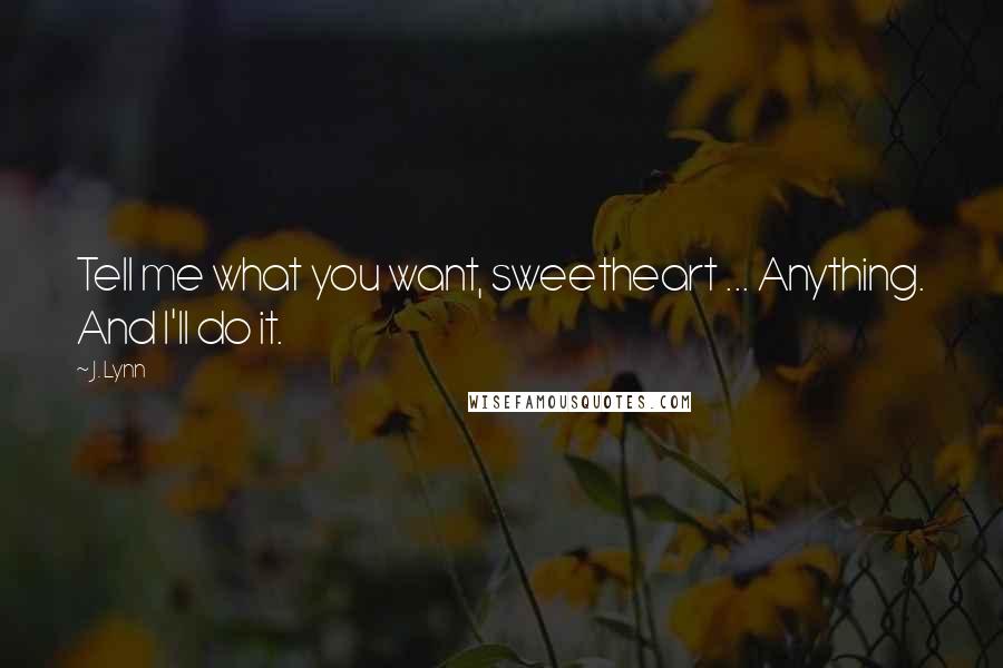 J. Lynn Quotes: Tell me what you want, sweetheart ... Anything. And I'll do it.