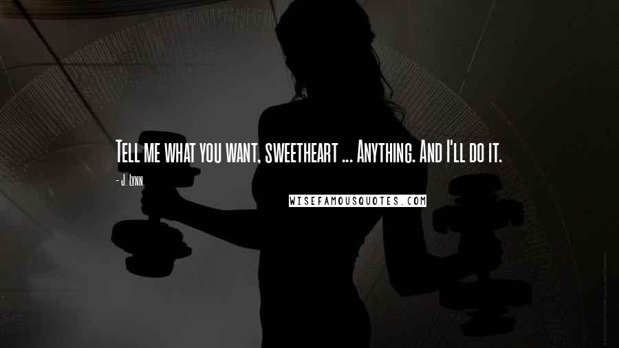 J. Lynn Quotes: Tell me what you want, sweetheart ... Anything. And I'll do it.