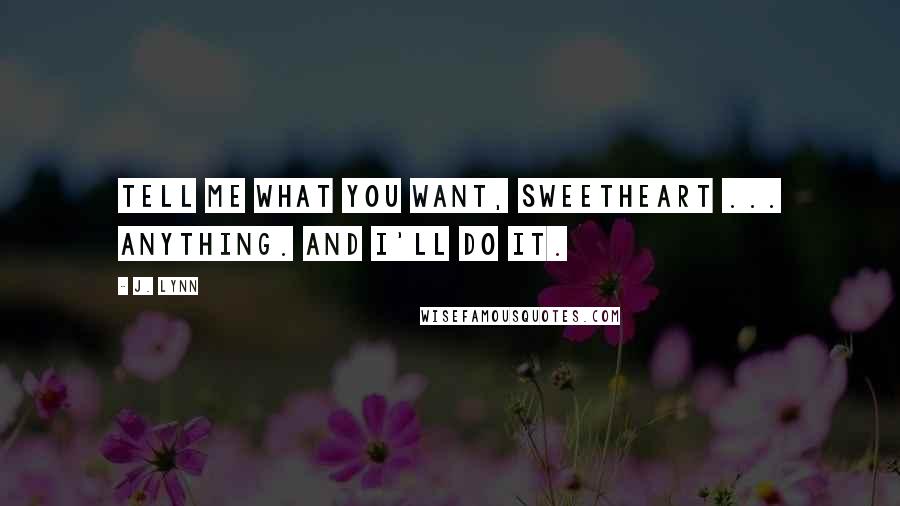 J. Lynn Quotes: Tell me what you want, sweetheart ... Anything. And I'll do it.