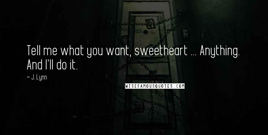 J. Lynn Quotes: Tell me what you want, sweetheart ... Anything. And I'll do it.