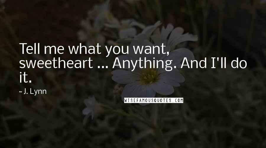 J. Lynn Quotes: Tell me what you want, sweetheart ... Anything. And I'll do it.