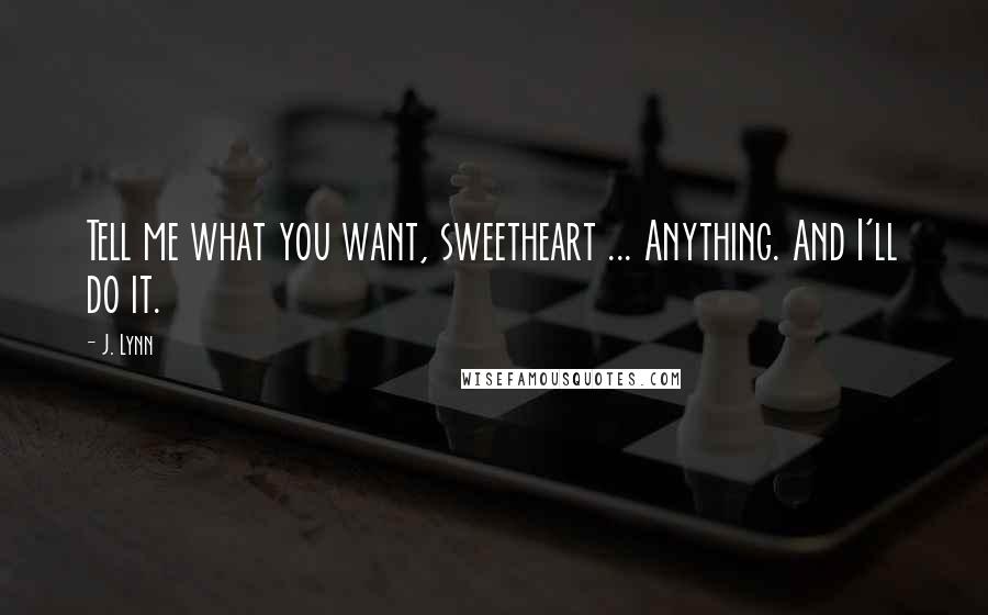 J. Lynn Quotes: Tell me what you want, sweetheart ... Anything. And I'll do it.