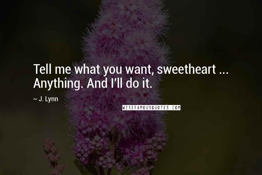 J. Lynn Quotes: Tell me what you want, sweetheart ... Anything. And I'll do it.