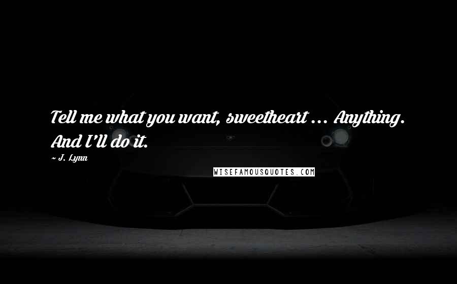 J. Lynn Quotes: Tell me what you want, sweetheart ... Anything. And I'll do it.