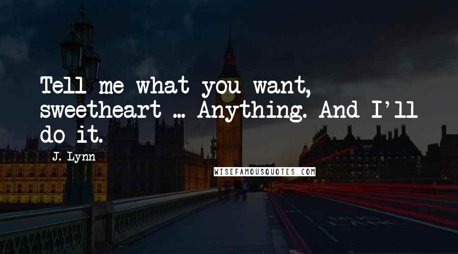 J. Lynn Quotes: Tell me what you want, sweetheart ... Anything. And I'll do it.