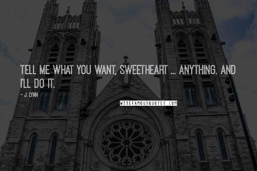 J. Lynn Quotes: Tell me what you want, sweetheart ... Anything. And I'll do it.