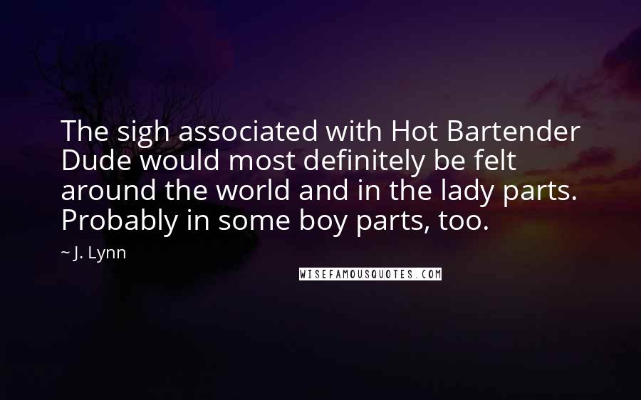 J. Lynn Quotes: The sigh associated with Hot Bartender Dude would most definitely be felt around the world and in the lady parts. Probably in some boy parts, too.