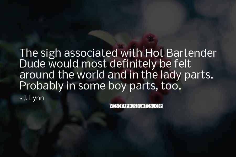 J. Lynn Quotes: The sigh associated with Hot Bartender Dude would most definitely be felt around the world and in the lady parts. Probably in some boy parts, too.