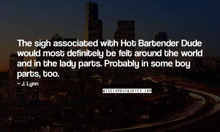 J. Lynn Quotes: The sigh associated with Hot Bartender Dude would most definitely be felt around the world and in the lady parts. Probably in some boy parts, too.