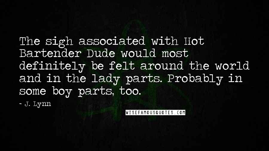 J. Lynn Quotes: The sigh associated with Hot Bartender Dude would most definitely be felt around the world and in the lady parts. Probably in some boy parts, too.