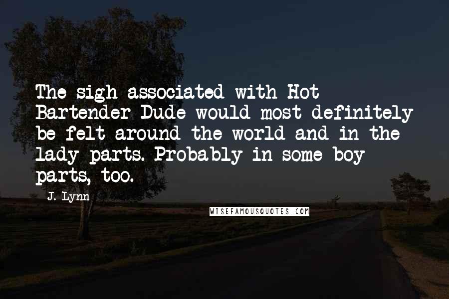J. Lynn Quotes: The sigh associated with Hot Bartender Dude would most definitely be felt around the world and in the lady parts. Probably in some boy parts, too.