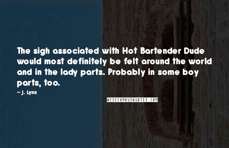 J. Lynn Quotes: The sigh associated with Hot Bartender Dude would most definitely be felt around the world and in the lady parts. Probably in some boy parts, too.