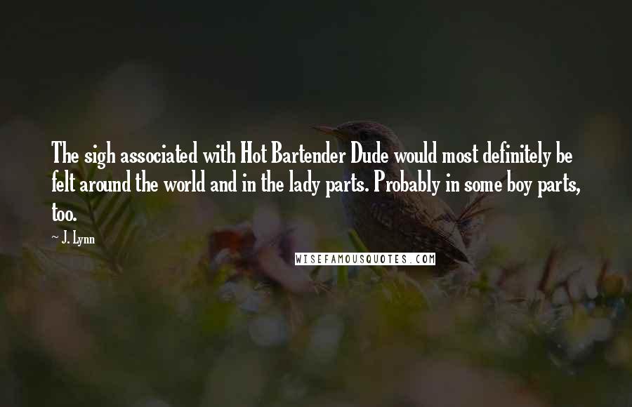 J. Lynn Quotes: The sigh associated with Hot Bartender Dude would most definitely be felt around the world and in the lady parts. Probably in some boy parts, too.